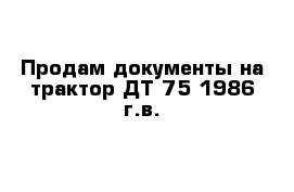 Продам документы на трактор ДТ-75 1986 г.в.